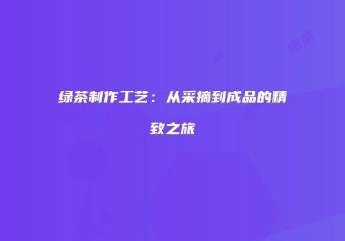 绿茶制作工艺：从采摘到成品的精致之旅