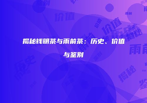 揭秘钱明茶与雨前茶：历史、价值与鉴别
