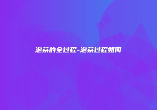 泡茶的全过程-泡茶过程如何