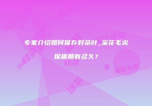专家介绍如何保存好茶叶_采花毛尖保质期有多久？
