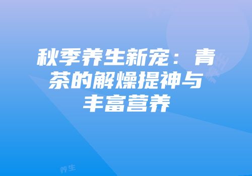 秋季养生新宠：青茶的解燥提神与丰富营养