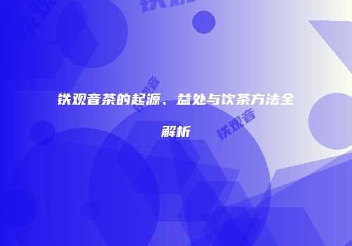 铁观音茶的起源、益处与饮茶方法全解析