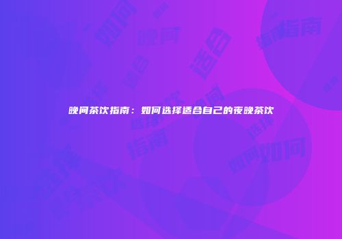 晚间茶饮指南：如何选择适合自己的夜晚茶饮