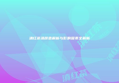 滇红茶汤颜色解析与影响因素全解析
