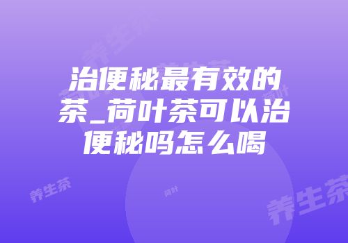 治便秘最有效的茶_荷叶茶可以治便秘吗怎么喝