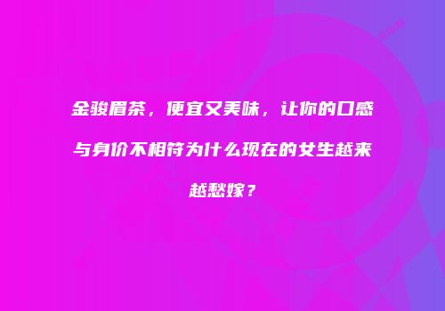 金骏眉茶，便宜又美味，让你的口感与身价不相符为什么现在的女生越来越愁嫁？
