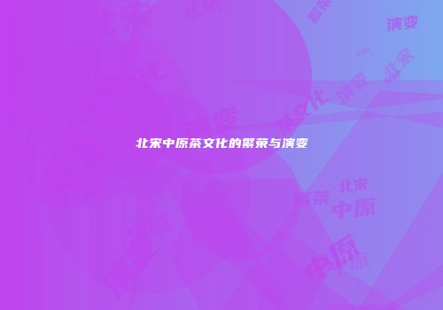 北宋中原茶文化的繁荣与演变