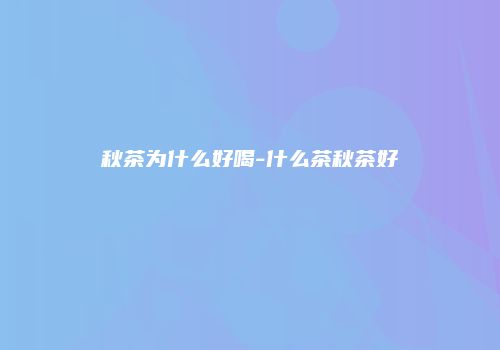 秋茶为什么好喝-什么茶秋茶好