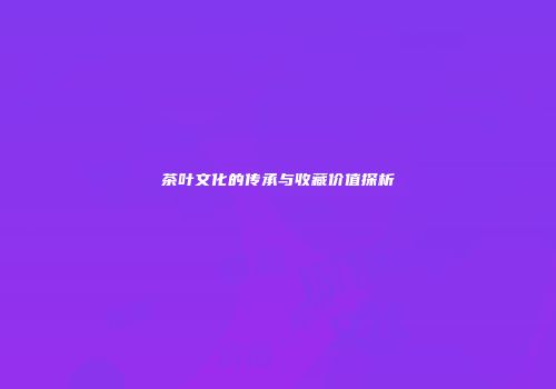 茶叶文化的传承与收藏价值探析