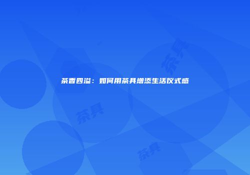 茶香四溢：如何用茶具增添生活仪式感