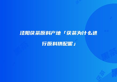 泾阳茯茶原料产地「茯茶为什么进行原料拼配呢」