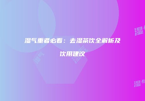 湿气重者必看：去湿茶饮全解析及饮用建议