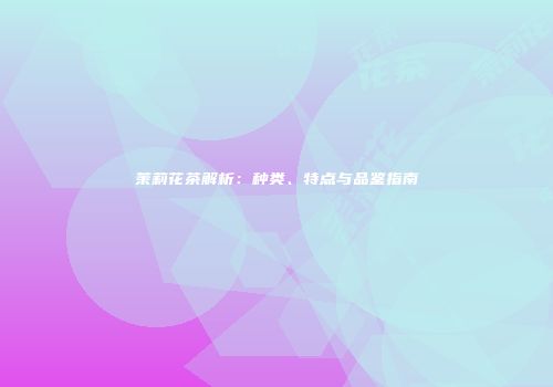 茉莉花茶解析：种类、特点与品鉴指南