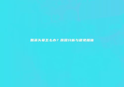 喝茶头晕怎么办？原因分析与避免措施