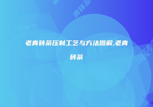 老青砖茶压制工艺与方法图解,老青砖茶