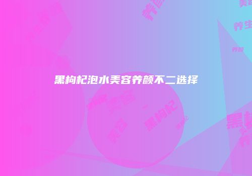黑枸杞泡水美容养颜不二选择
