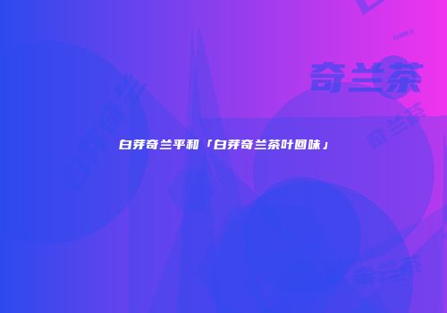 白芽奇兰平和「白芽奇兰茶叶回味」