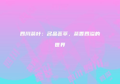 四川茶叶：名品荟萃，茶香四溢的世界