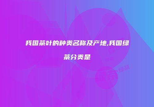 我国茶叶的种类名称及产地,我国绿茶分类是