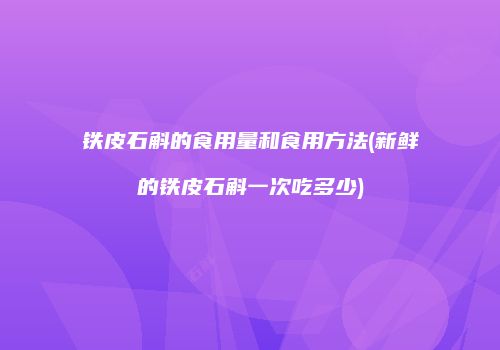 铁皮石斛的食用量和食用方法(新鲜的铁皮石斛一次吃多少)