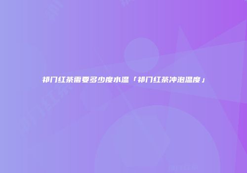 祁门红茶需要多少度水温「祁门红茶冲泡温度」