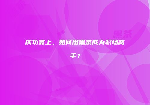 庆功宴上，如何用黑茶成为职场高手？