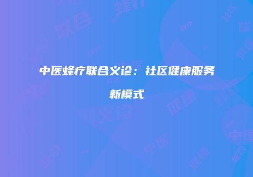 中医蜂疗联合义诊：社区健康服务新模式