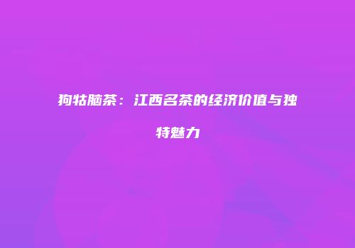狗牯脑茶：江西名茶的经济价值与独特魅力
