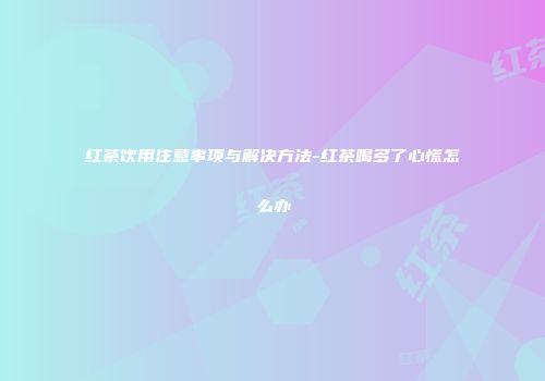 红茶饮用注意事项与解决方法-红茶喝多了心慌怎么办
