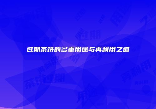 过期茶饼的多重用途与再利用之道