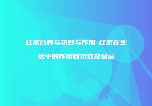 红茶营养与功效与作用-红茶在生活中的作用和功效及禁忌