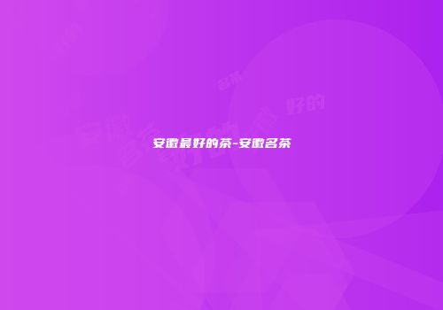 安徽最好的茶-安徽名茶