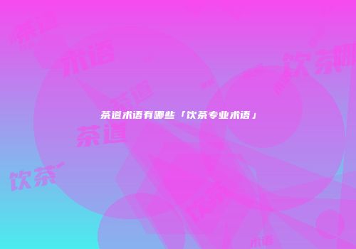 茶道术语有哪些「饮茶专业术语」
