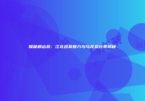 探秘崂山茶：江北名茶魅力与乌龙茶分类揭秘