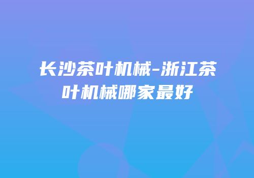 长沙茶叶机械-浙江茶叶机械哪家最好