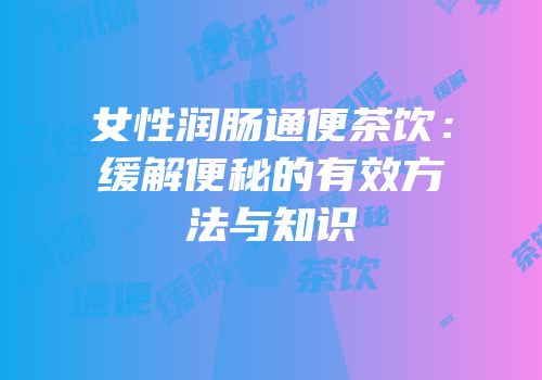女性润肠通便茶饮：缓解便秘的有效方法与知识