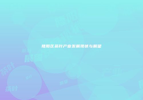 隆阳区茶叶产业发展现状与展望