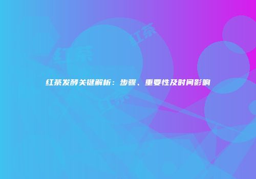 红茶发酵关键解析：步骤、重要性及时间影响