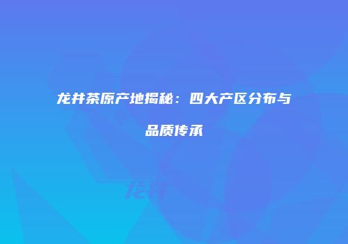 龙井茶原产地揭秘：四大产区分布与品质传承