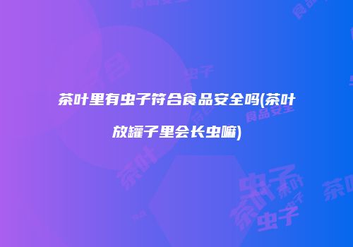 茶叶里有虫子符合食品安全吗(茶叶放罐子里会长虫嘛)