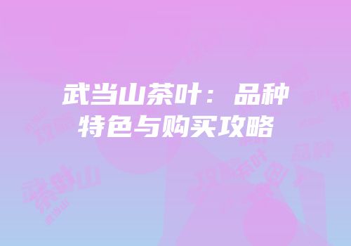 武当山茶叶：品种特色与购买攻略
