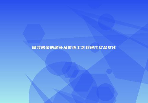 探寻烤茶的源头从传统工艺到现代饮品文化