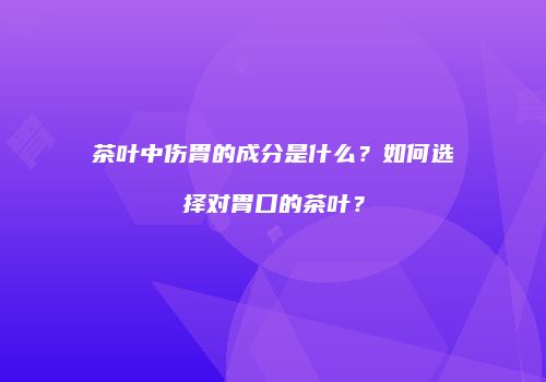 茶叶中伤胃的成分是什么？如何选择对胃口的茶叶？