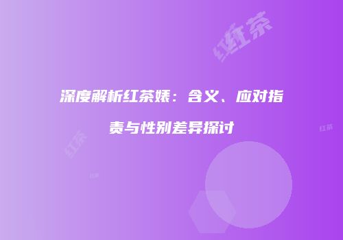 深度解析红茶婊：含义、应对指责与性别差异探讨