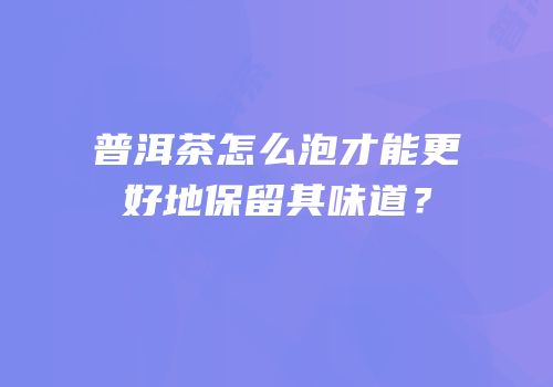 普洱茶怎么泡才能更好地保留其味道？
