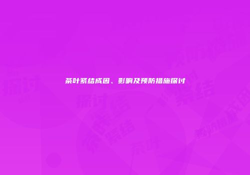 茶叶紧结成因、影响及预防措施探讨