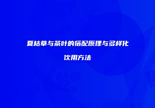 夏枯草与茶叶的搭配原理与多样化饮用方法