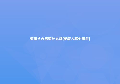英国人大多喝什么茶(英国人喝中国茶)