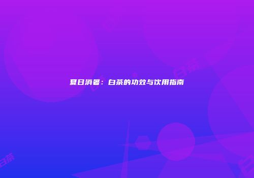 夏日消暑：白茶的功效与饮用指南