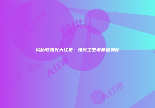 揭秘轻焙火大红袍：焙火工艺与味道奥秘